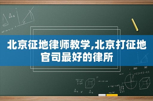 北京征地律師教學,北京打征地官司最好的律所