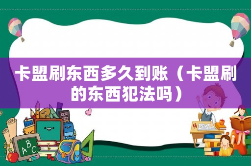卡盟刷東西多久到賬（卡盟刷的東西犯法嗎）