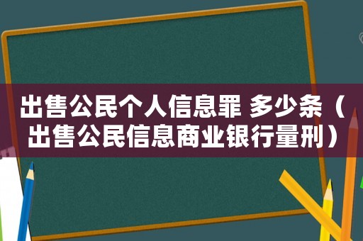 出售公民個人信息罪 多少條（出售公民信息商業(yè)銀行量刑）