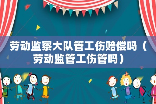 勞動監察大隊管工傷賠償嗎（勞動監管工傷管嗎）
