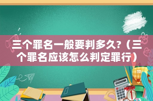三個罪名一般要判多久?（三個罪名應該怎么判定罪行）