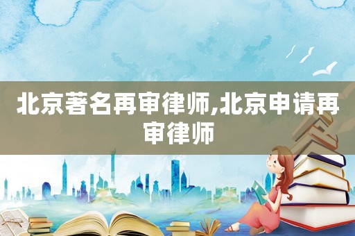 北京著名再審律師,北京申請再審律師