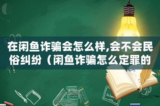 在閑魚詐騙會(huì)怎么樣,會(huì)不會(huì)民俗糾紛（閑魚詐騙怎么定罪的）