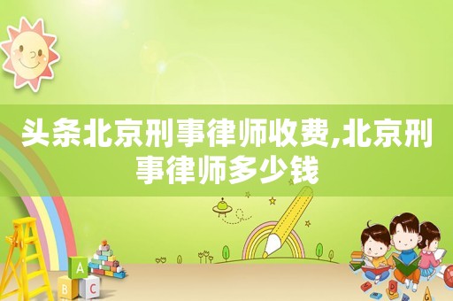 頭條北京刑事律師收費,北京刑事律師多少錢