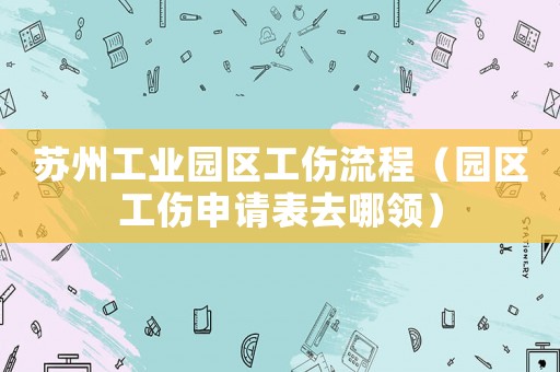 蘇州工業園區工傷流程（園區工傷申請表去哪領）