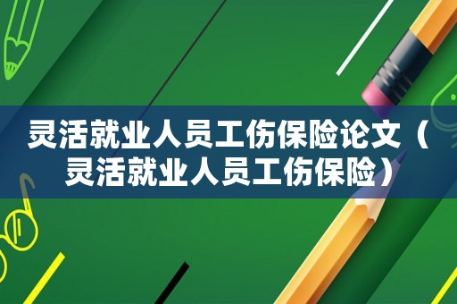 靈活就業人員工傷保險論文（靈活就業人員工傷保險）