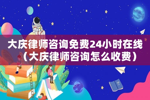 大慶律師咨詢免費24小時在線（大慶律師咨詢怎么收費）