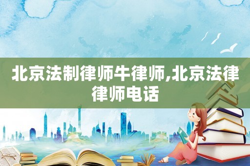北京法制律師牛律師,北京法律律師電話