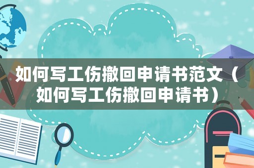 如何寫工傷撤回申請書范文（如何寫工傷撤回申請書）
