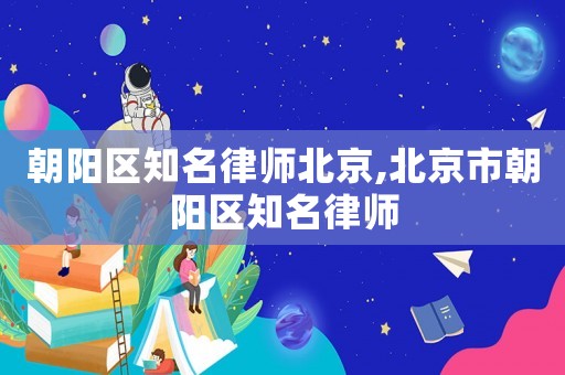 朝陽區知名律師北京,北京市朝陽區知名律師