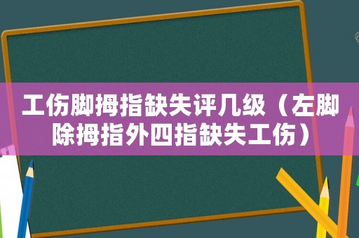 工傷腳拇指缺失評幾級（左腳除拇指外四指缺失工傷）