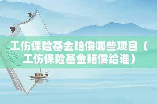 工傷保險基金賠償哪些項目（工傷保險基金賠償給誰）