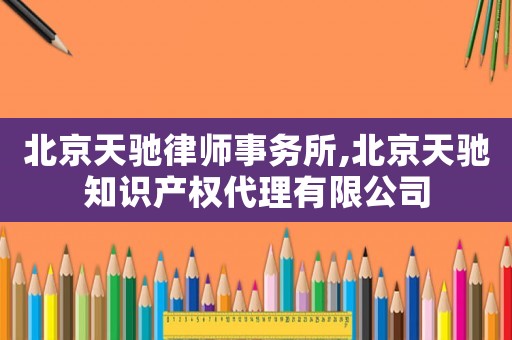 北京天馳律師事務所,北京天馳知識產權代理有限公司
