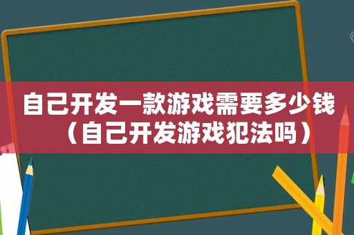 自己開發(fā)一款游戲需要多少錢（自己開發(fā)游戲犯法嗎）