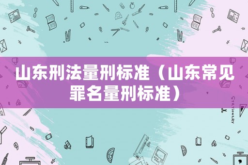 山東刑法量刑標(biāo)準(zhǔn)（山東常見罪名量刑標(biāo)準(zhǔn)）