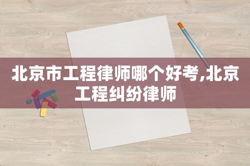 北京市工程律師哪個好考,北京工程糾紛律師