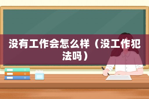 沒有工作會怎么樣（沒工作犯法嗎）