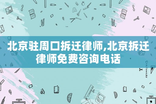 北京駐周口拆遷律師,北京拆遷律師免費咨詢電話