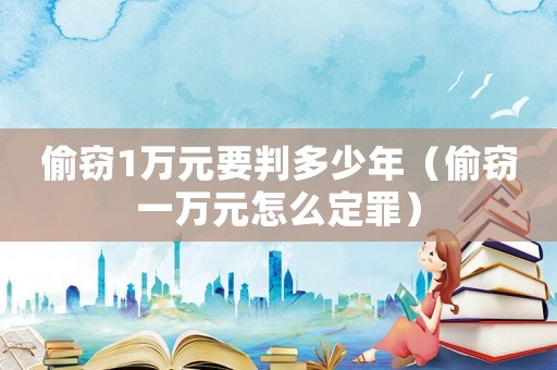 偷竊1萬元要判多少年（偷竊一萬元怎么定罪）