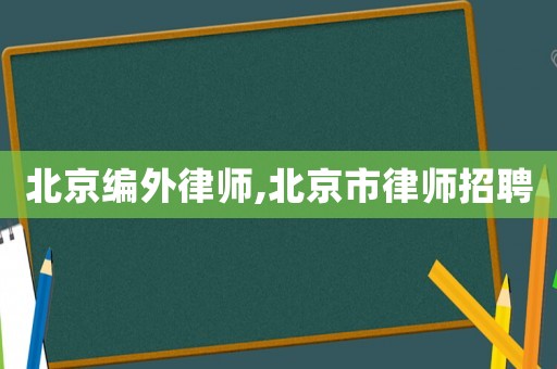北京編外律師,北京市律師招聘