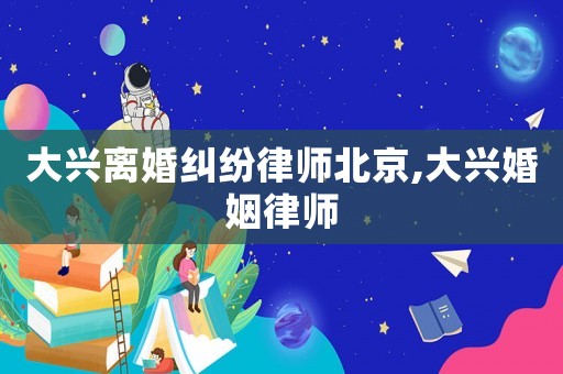 大興離婚糾紛律師北京,大興婚姻律師