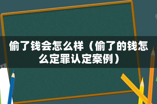 偷了錢會(huì)怎么樣（偷了的錢怎么定罪認(rèn)定案例）