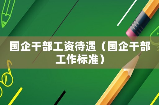 國企干部工資待遇（國企干部工作標準）