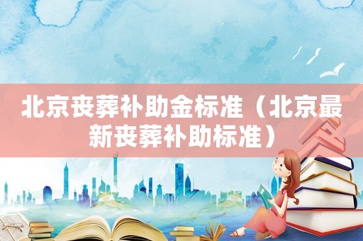 北京喪葬補助金標準（北京最新喪葬補助標準）