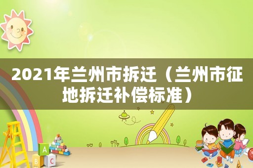 2021年蘭州市拆遷（蘭州市征地拆遷補(bǔ)償標(biāo)準(zhǔn)）