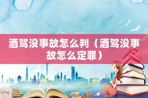 酒駕沒事故怎么判（酒駕沒事故怎么定罪）