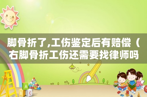 腳骨折了,工傷鑒定后有賠償（右腳骨折工傷還需要找律師嗎）
