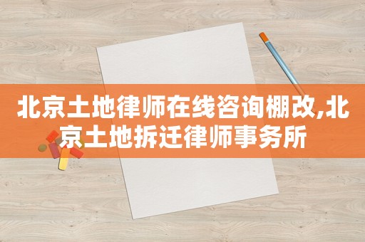 北京土地律師在線咨詢棚改,北京土地拆遷律師事務所