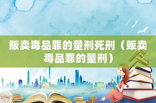販賣毒品罪的量刑死刑（販賣毒品罪的量刑）