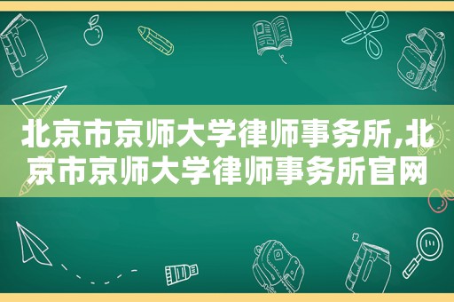 北京市京師大學律師事務所,北京市京師大學律師事務所官網