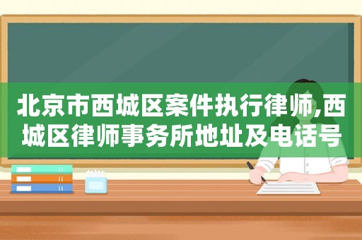 北京市西城區(qū)案件執(zhí)行律師,西城區(qū)律師事務(wù)所地址及電話號(hào)碼