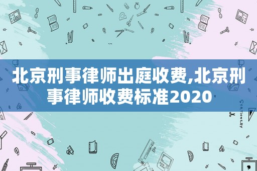 北京刑事律師出庭收費,北京刑事律師收費標準2020