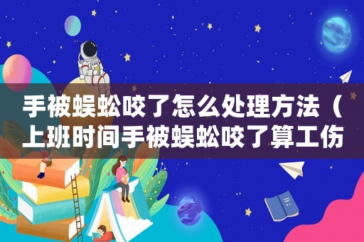 手被蜈蚣咬了怎么處理方法（上班時間手被蜈蚣咬了算工傷嗎）