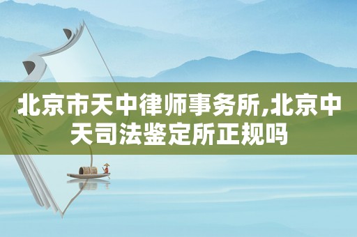 北京市天中律師事務所,北京中天司法鑒定所正規嗎