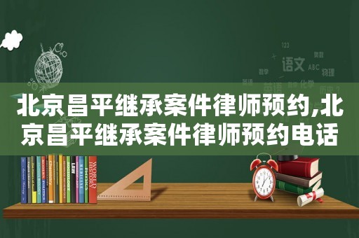 北京昌平繼承案件律師預(yù)約,北京昌平繼承案件律師預(yù)約電話號(hào)碼
