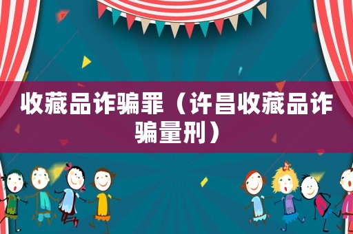 收藏品詐騙罪（許昌收藏品詐騙量刑）