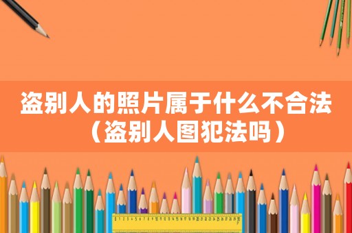 盜別人的照片屬于什么不合法（盜別人圖犯法嗎）