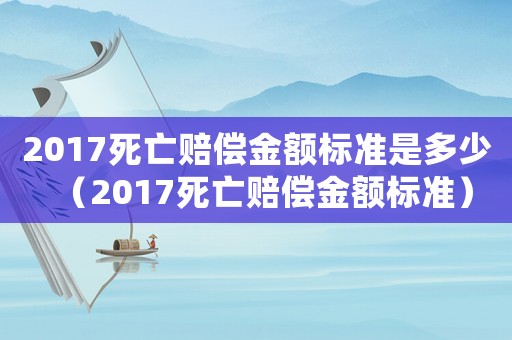 2017死亡賠償金額標準是多少（2017死亡賠償金額標準）