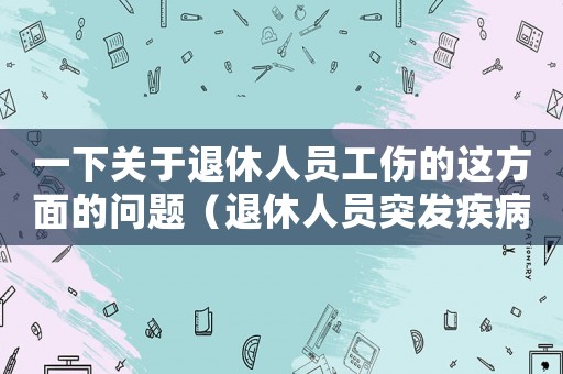 一下關(guān)于退休人員工傷的這方面的問題（退休人員突發(fā)疾病工傷）