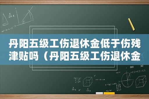 丹陽五級工傷退休金低于傷殘津貼嗎（丹陽五級工傷退休金低于傷殘津貼）