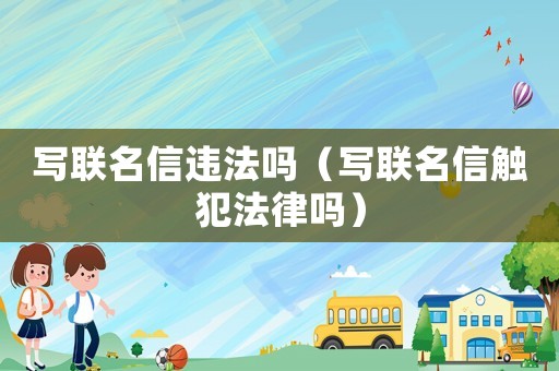 寫聯(lián)名信違法嗎（寫聯(lián)名信觸犯法律嗎）