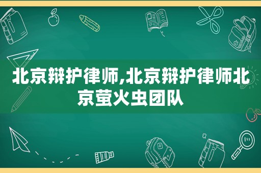 北京辯護律師,北京辯護律師北京螢火蟲團隊