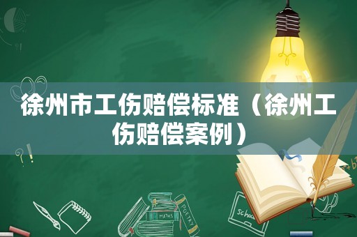 徐州市工傷賠償標準（徐州工傷賠償案例）