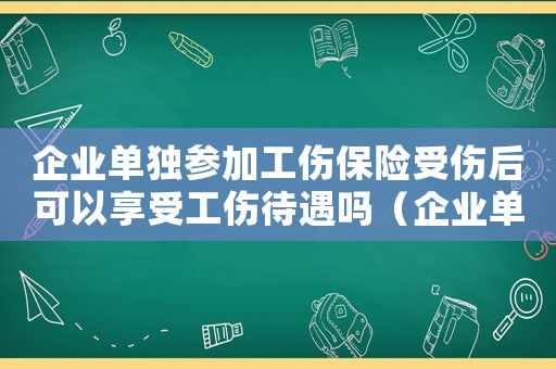 企業(yè)單獨(dú)參加工傷保險(xiǎn)受傷后可以享受工傷待遇嗎（企業(yè)單獨(dú)參加工傷保險(xiǎn)）