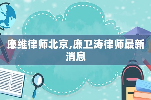 廉維律師北京,廉衛濤律師最新消息