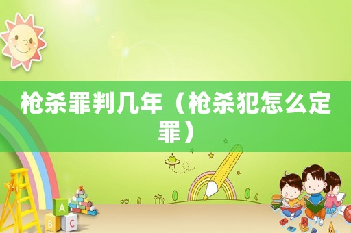 槍殺罪判幾年（槍殺犯怎么定罪）